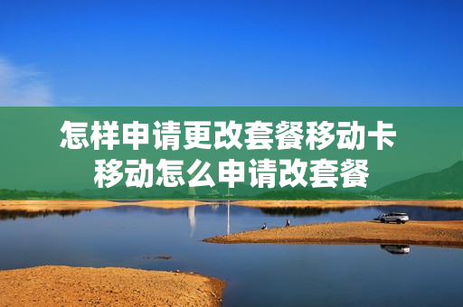 怎样申请更改套餐移动卡 移动怎么申请改套餐