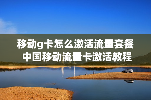 移动g卡怎么激活流量套餐 中国移动流量卡激活教程