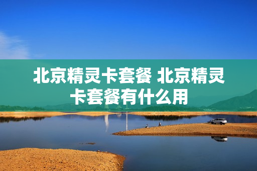 北京精灵卡套餐 北京精灵卡套餐有什么用