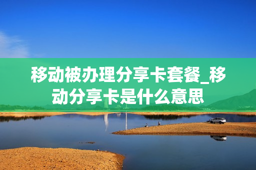 移动被办理分享卡套餐_移动分享卡是什么意思