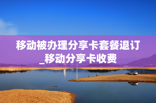移动被办理分享卡套餐退订_移动分享卡收费
