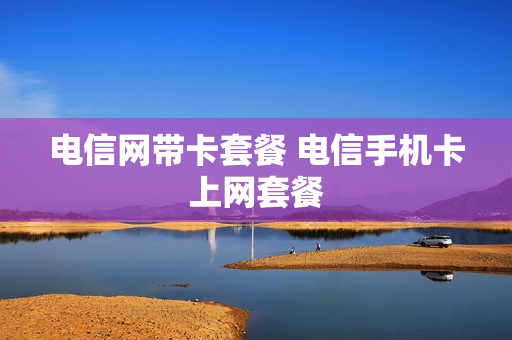 电信网带卡套餐 电信手机卡上网套餐