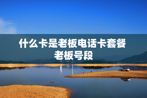 什么卡是老板电话卡套餐 老板号段