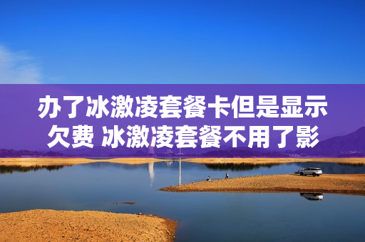 办了冰激凌套餐卡但是显示欠费 冰激凌套餐不用了影响信用吗