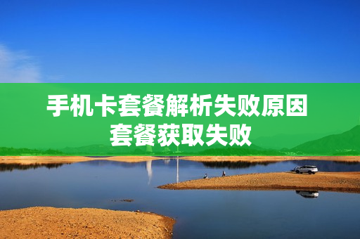手机卡套餐解析失败原因 套餐获取失败