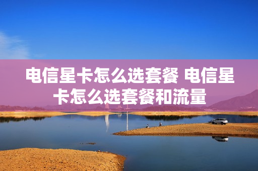 电信星卡怎么选套餐 电信星卡怎么选套餐和流量