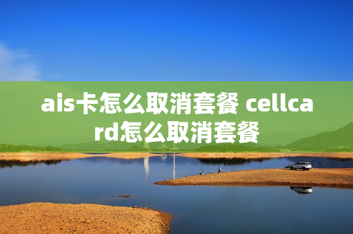 ais卡怎么取消套餐 cellcard怎么取消套餐