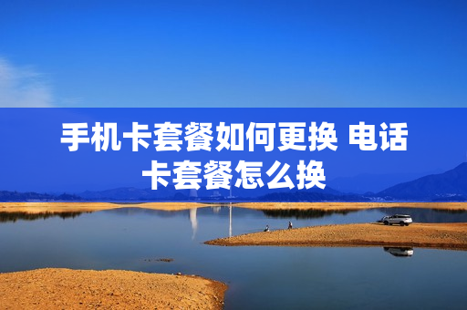 手机卡套餐如何更换 电话卡套餐怎么换