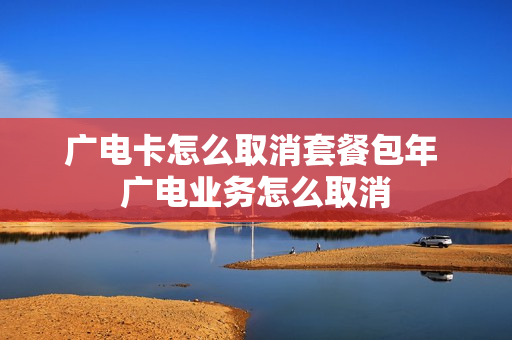 广电卡怎么取消套餐包年 广电业务怎么取消