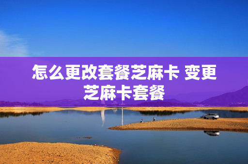 怎么更改套餐芝麻卡 变更芝麻卡套餐