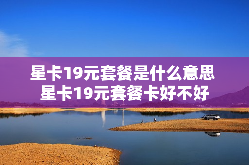 星卡19元套餐是什么意思 星卡19元套餐卡好不好