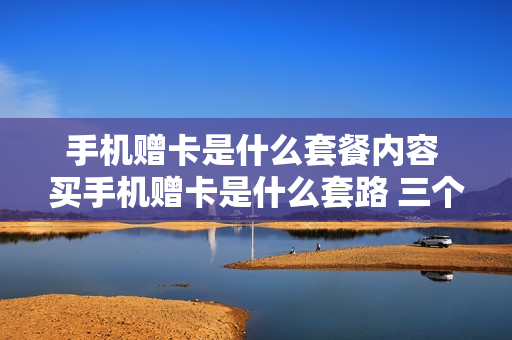 手机赠卡是什么套餐内容 买手机赠卡是什么套路 三个月扔