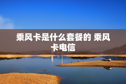 乘风卡是什么套餐的 乘风卡电信
