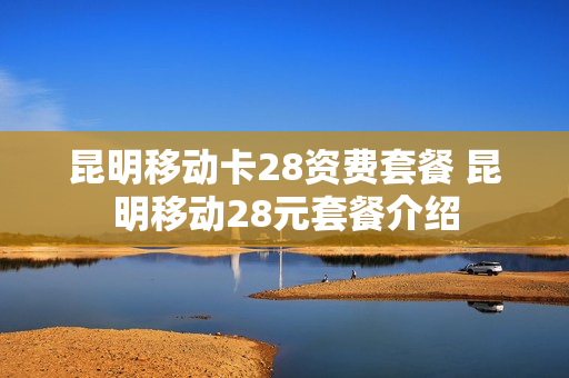 昆明移动卡28资费套餐 昆明移动28元套餐介绍
