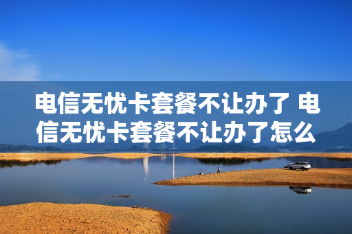 电信无忧卡套餐不让办了 电信无忧卡套餐不让办了怎么办