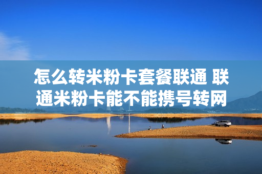 怎么转米粉卡套餐联通 联通米粉卡能不能携号转网