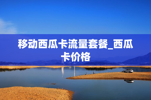 移动西瓜卡流量套餐_西瓜卡价格