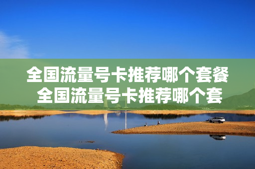 全国流量号卡推荐哪个套餐 全国流量号卡推荐哪个套餐好