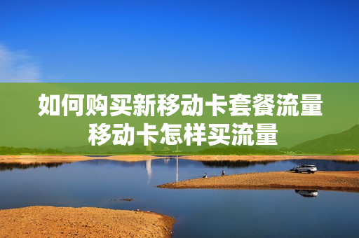 如何购买新移动卡套餐流量 移动卡怎样买流量