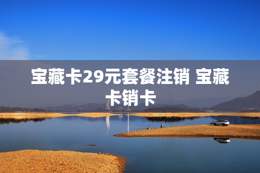 宝藏卡29元套餐注销 宝藏卡销卡