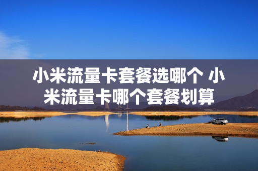 小米流量卡套餐选哪个 小米流量卡哪个套餐划算