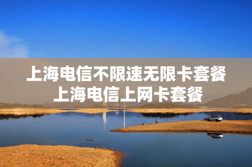 上海电信不限速无限卡套餐 上海电信上网卡套餐