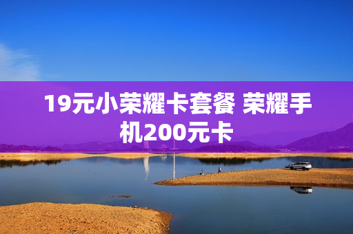 19元小荣耀卡套餐 荣耀手机200元卡