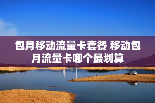 包月移动流量卡套餐 移动包月流量卡哪个最划算
