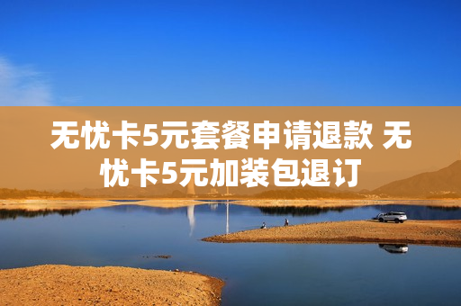 无忧卡5元套餐申请退款 无忧卡5元加装包退订
