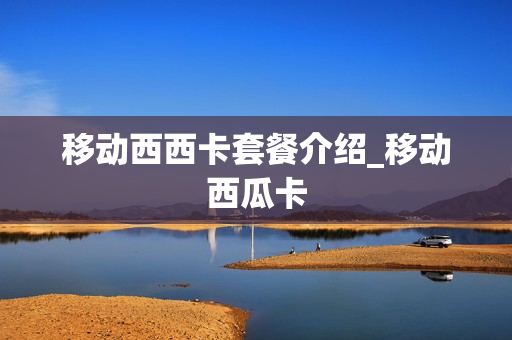 移动西西卡套餐介绍_移动西瓜卡