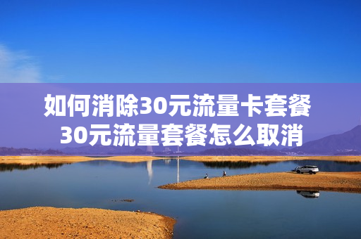 如何消除30元流量卡套餐 30元流量套餐怎么取消