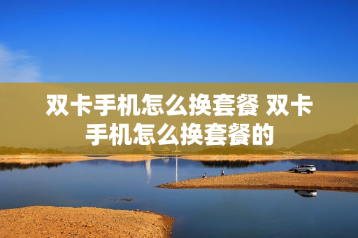 双卡手机怎么换套餐 双卡手机怎么换套餐的