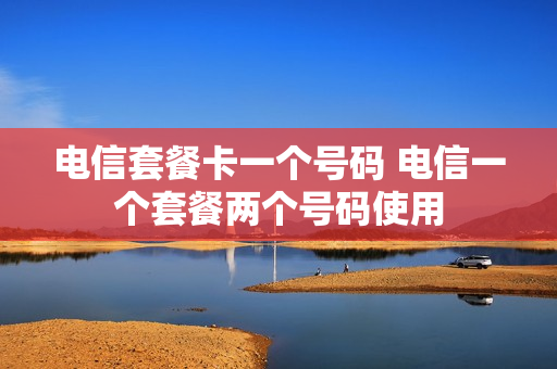 电信套餐卡一个号码 电信一个套餐两个号码使用