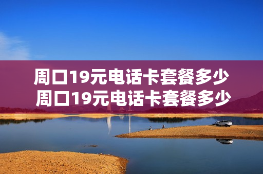 周口19元电话卡套餐多少 周口19元电话卡套餐多少流量