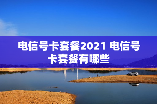 电信号卡套餐2021 电信号卡套餐有哪些