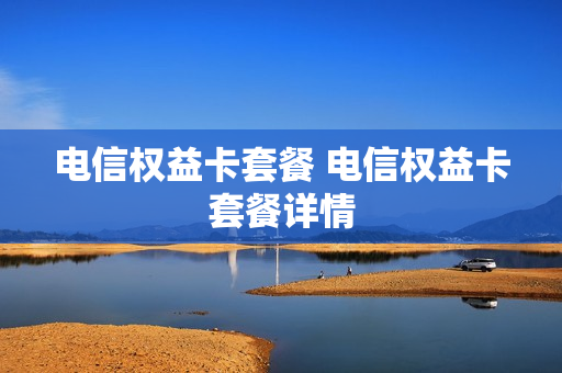 电信权益卡套餐 电信权益卡套餐详情