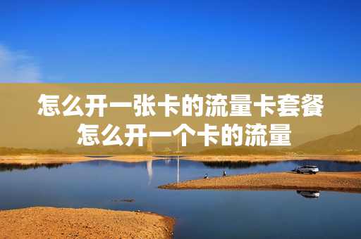 怎么开一张卡的流量卡套餐 怎么开一个卡的流量