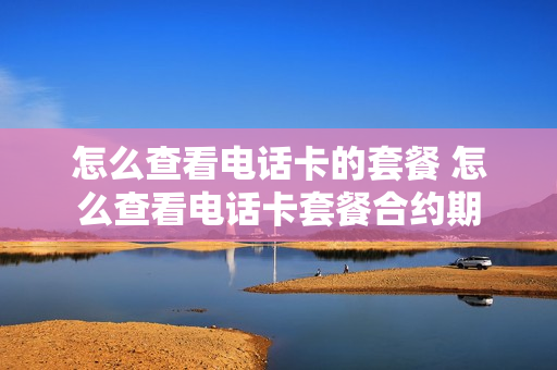 怎么查看电话卡的套餐 怎么查看电话卡套餐合约期