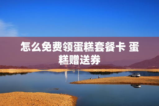 怎么免费领蛋糕套餐卡 蛋糕赠送券
