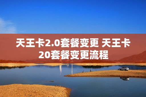 天王卡2.0套餐变更 天王卡20套餐变更流程