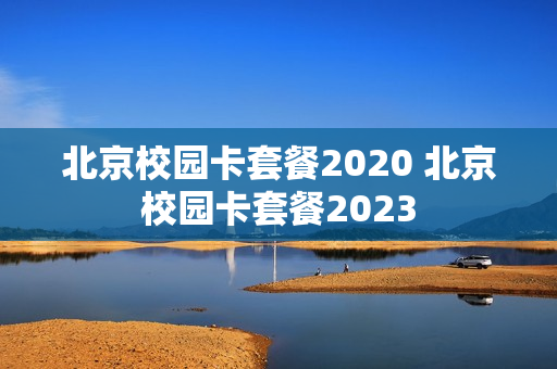 北京校园卡套餐2020 北京校园卡套餐2023