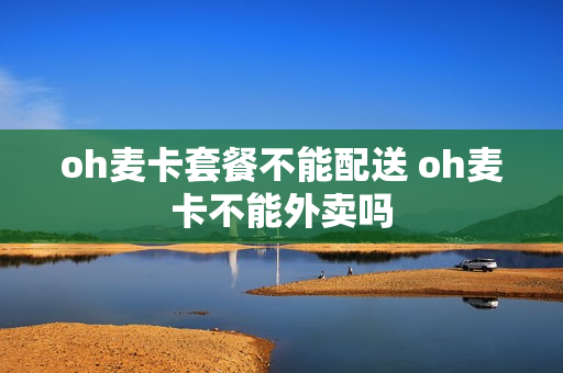 oh麦卡套餐不能配送 oh麦卡不能外卖吗