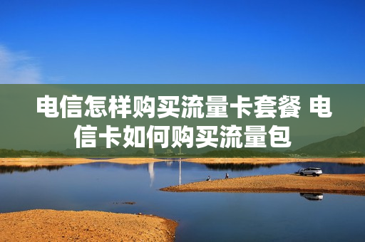 电信怎样购买流量卡套餐 电信卡如何购买流量包