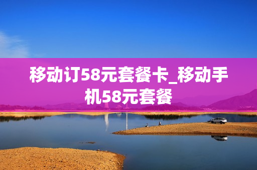 移动订58元套餐卡_移动手机58元套餐