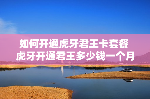 如何开通虎牙君王卡套餐 虎牙开通君王多少钱一个月