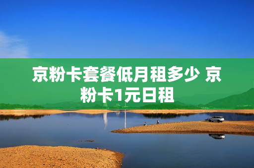 京粉卡套餐低月租多少 京粉卡1元日租