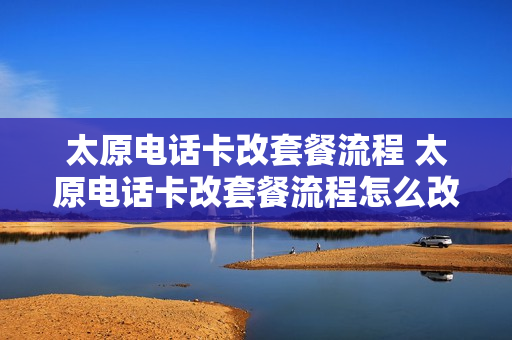 太原电话卡改套餐流程 太原电话卡改套餐流程怎么改