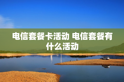 电信套餐卡活动 电信套餐有什么活动