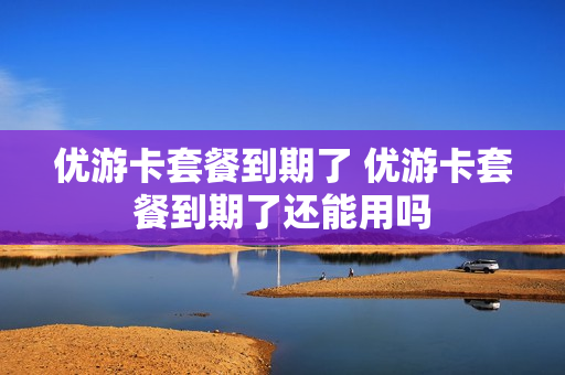 优游卡套餐到期了 优游卡套餐到期了还能用吗
