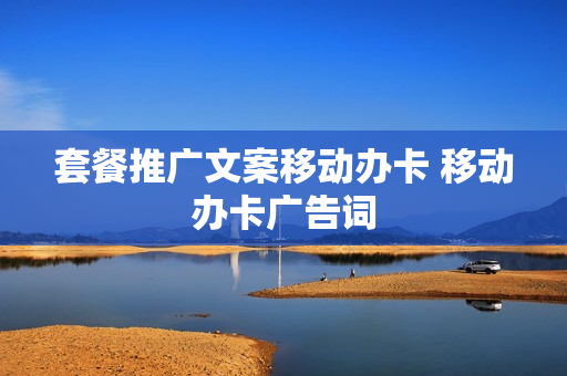 套餐推广文案移动办卡 移动办卡广告词